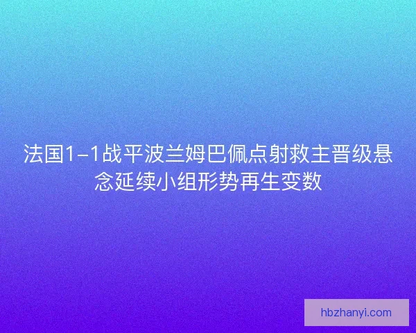 法国1-1战平波兰姆巴佩点射救主晋级悬念延续小组形势再生变数