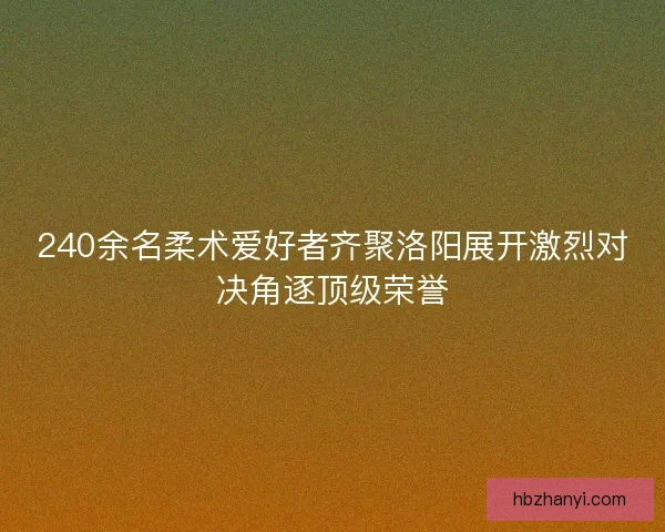 240余名柔术爱好者齐聚洛阳展开激烈对决角逐顶级荣誉
