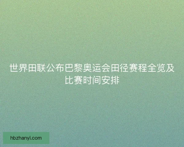 世界田联公布巴黎奥运会田径赛程全览及比赛时间安排