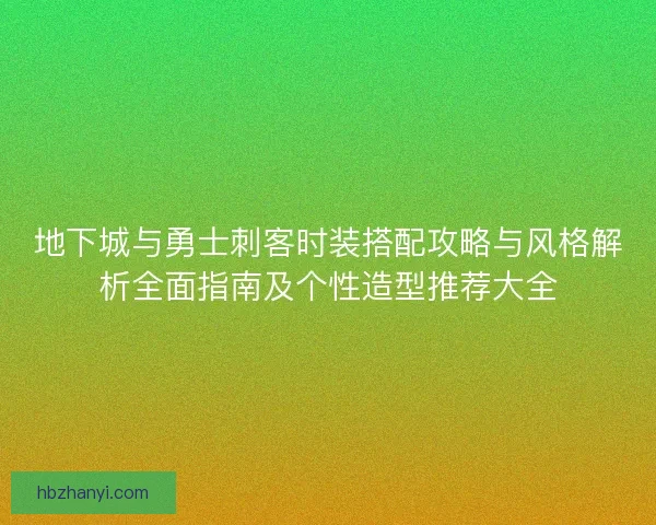 地下城与勇士刺客时装搭配攻略与风格解析全面指南及个性造型推荐大全