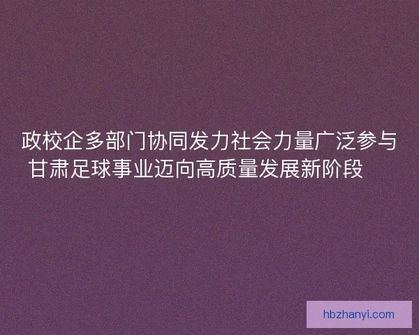 政校企多部门协同发力社会力量广泛参与甘肃足球事业迈向高质量发展新阶段 ⚽️
