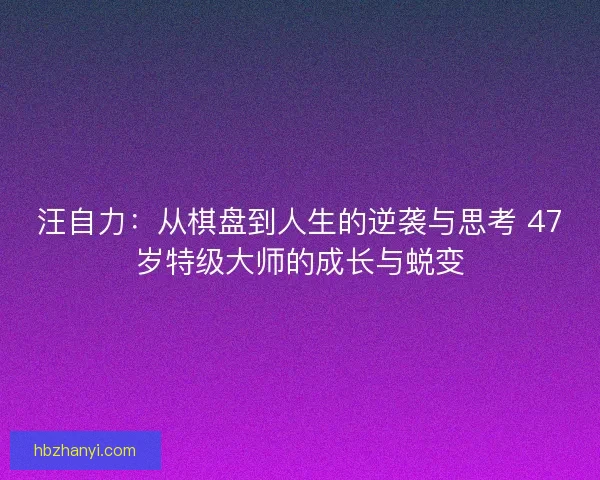 汪自力：从棋盘到人生的逆袭与思考 47岁特级大师的成长与蜕变