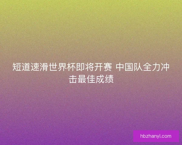 短道速滑世界杯即将开赛 中国队全力冲击最佳成绩