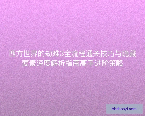西方世界的劫难3全流程通关技巧与隐藏要素深度解析指南高手进阶策略