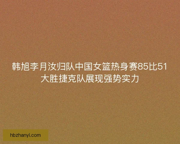 韩旭李月汝归队中国女篮热身赛85比51大胜捷克队展现强势实力