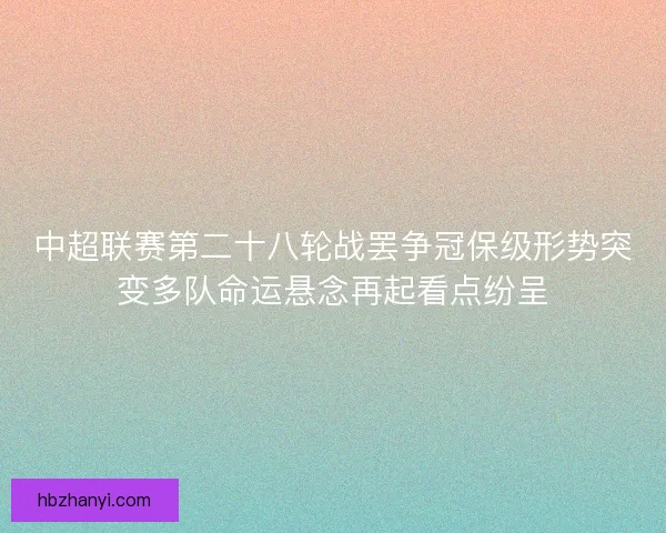 中超联赛第二十八轮战罢争冠保级形势突变多队命运悬念再起看点纷呈