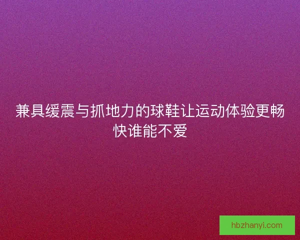 兼具缓震与抓地力的球鞋让运动体验更畅快谁能不爱