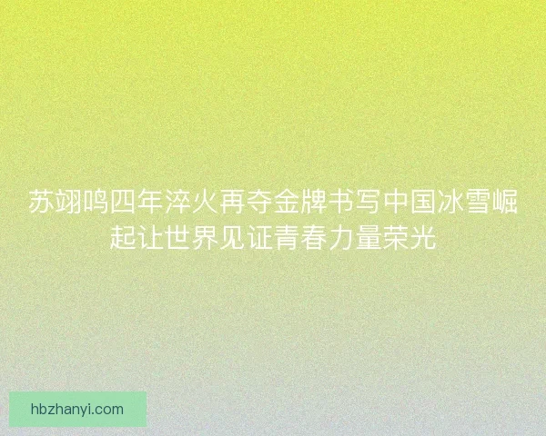 苏翊鸣四年淬火再夺金牌书写中国冰雪崛起让世界见证青春力量荣光