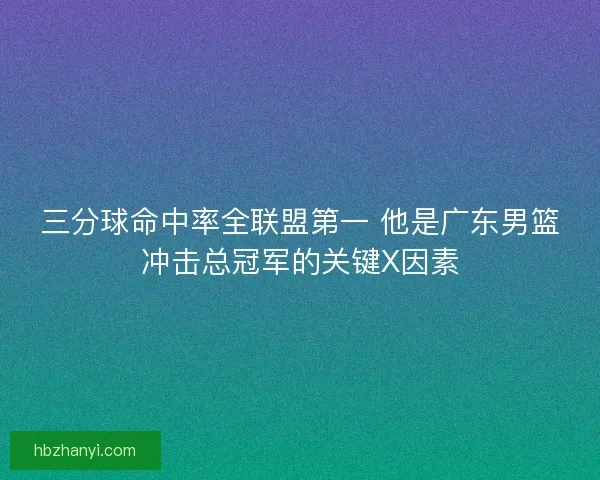 三分球命中率全联盟第一 他是广东男篮冲击总冠军的关键X因素
