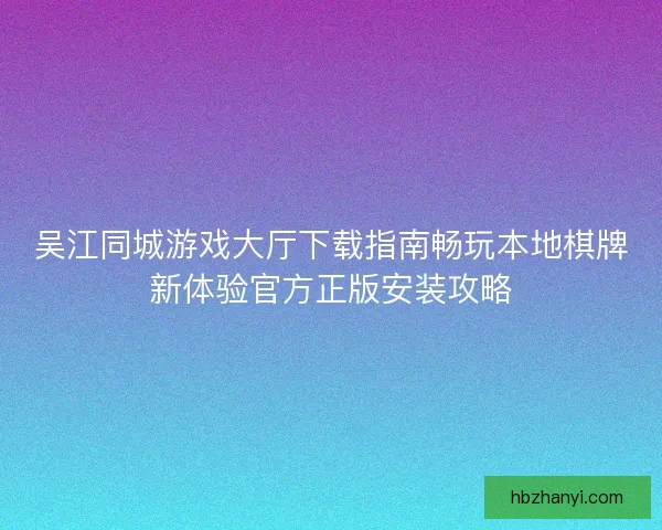 吴江同城游戏大厅下载指南畅玩本地棋牌新体验官方正版安装攻略