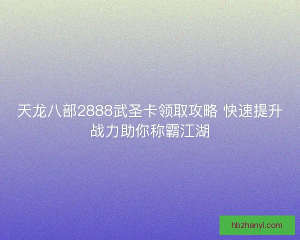 天龙八部2888武圣卡领取攻略 快速提升战力助你称霸江湖