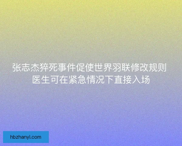 张志杰猝死事件促使世界羽联修改规则 医生可在紧急情况下直接入场