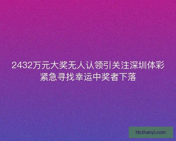 2432万元大奖无人认领引关注深圳体彩紧急寻找幸运中奖者下落