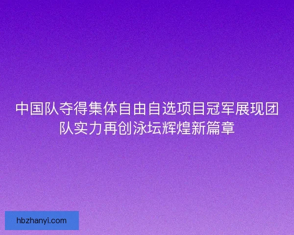 中国队夺得集体自由自选项目冠军展现团队实力再创泳坛辉煌新篇章
