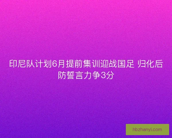 印尼队计划6月提前集训迎战国足 归化后防誓言力争3分