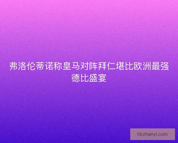 弗洛伦蒂诺称皇马对阵拜仁堪比欧洲最强德比盛宴