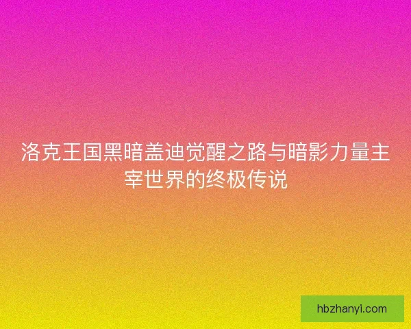 洛克王国黑暗盖迪觉醒之路与暗影力量主宰世界的终极传说