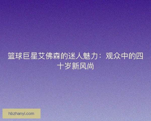 篮球巨星艾佛森的迷人魅力：观众中的四十岁新风尚