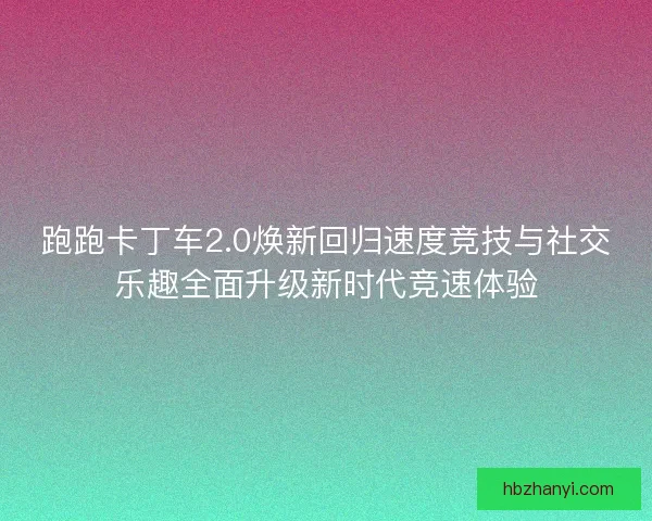 跑跑卡丁车2.0焕新回归速度竞技与社交乐趣全面升级新时代竞速体验