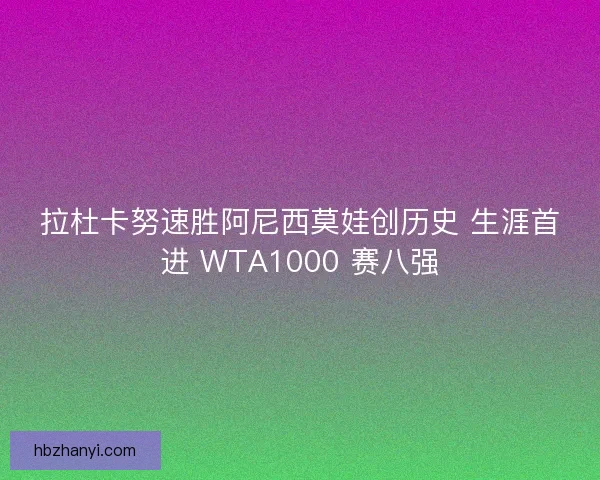 拉杜卡努速胜阿尼西莫娃创历史 生涯首进 WTA1000 赛八强 拉杜卡努速胜阿尼西莫娃创历史 生涯首进 WTA1000 赛八强